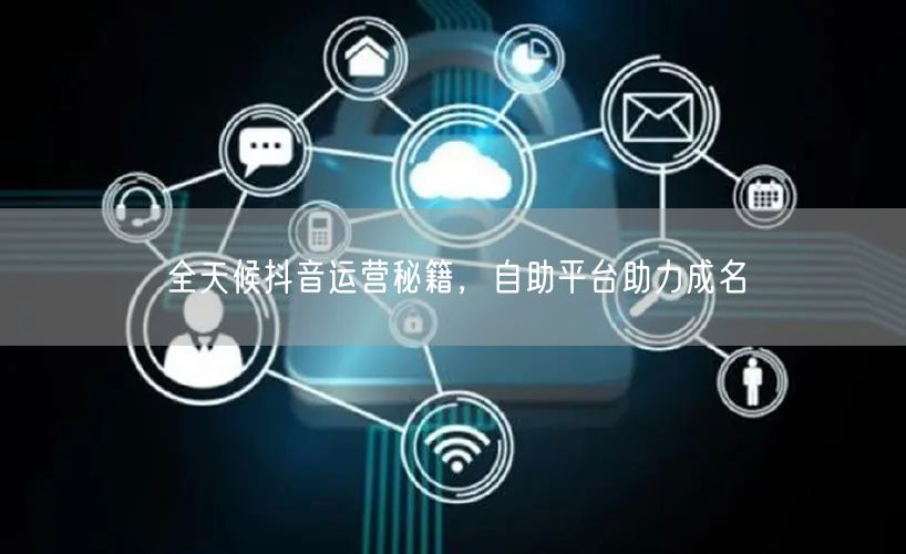 全天候抖音运营秘籍，自助平台助力成名