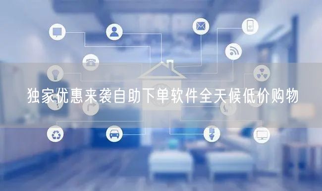 独家优惠来袭自助下单软件全天候低价购物
