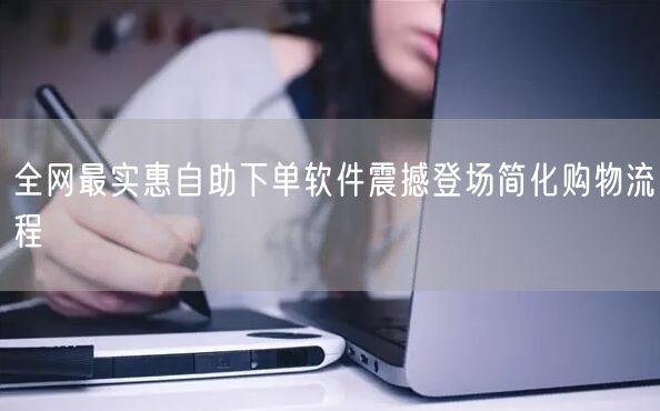 全网最实惠自助下单软件震撼登场简化购物流