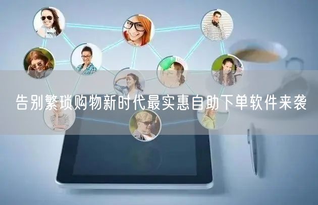 告别繁琐购物新时代最实惠自助下单软件来袭