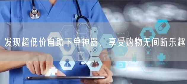 发现超低价自助下单神器，享受购物无间断乐