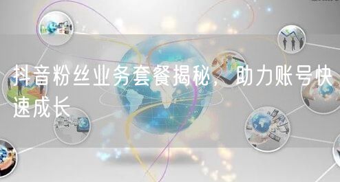 抖音粉丝业务套餐揭秘，助力账号快速成长