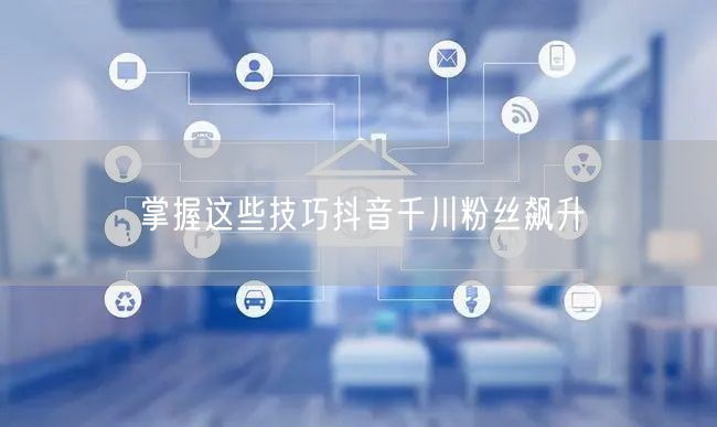 掌握这些技巧抖音千川粉丝飙升