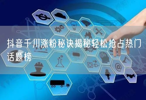 抖音千川涨粉秘诀揭秘轻松抢占热门话题榜