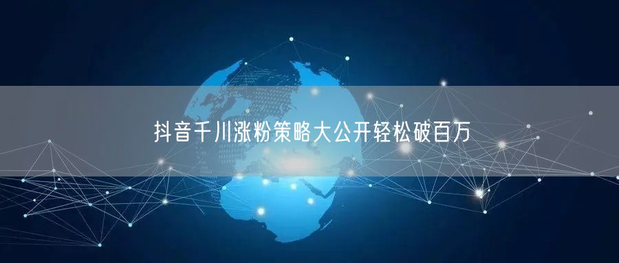 抖音千川涨粉策略大公开轻松破百万