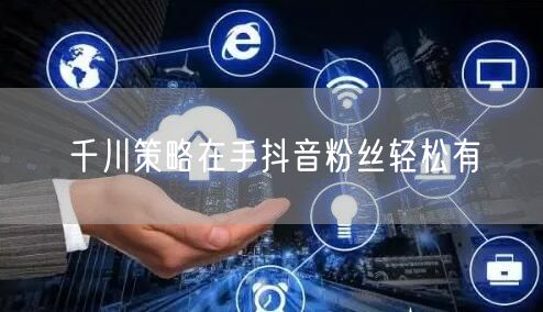 千川策略在手抖音粉丝轻松有