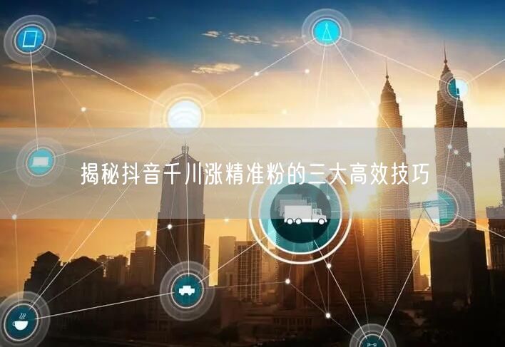 揭秘抖音千川涨精准粉的三大高效技巧