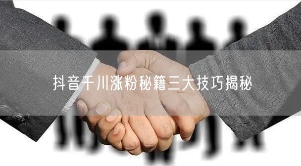 抖音千川涨粉秘籍三大技巧揭秘