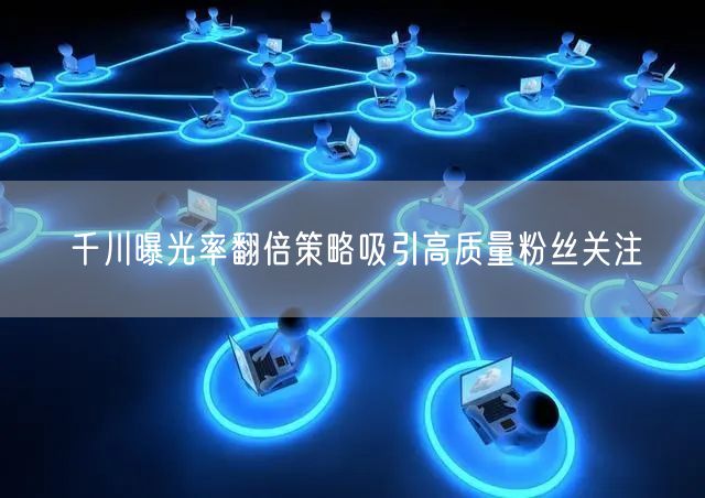千川曝光率翻倍策略吸引高质量粉丝关注