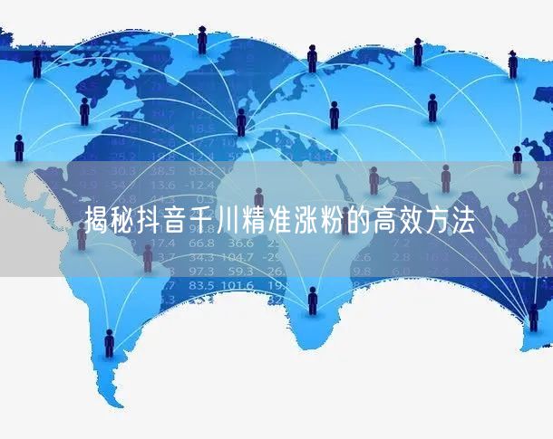 揭秘抖音千川精准涨粉的高效方法