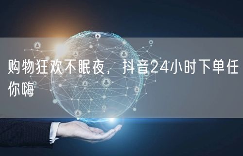 购物狂欢不眠夜，抖音24小时下单任你嗨