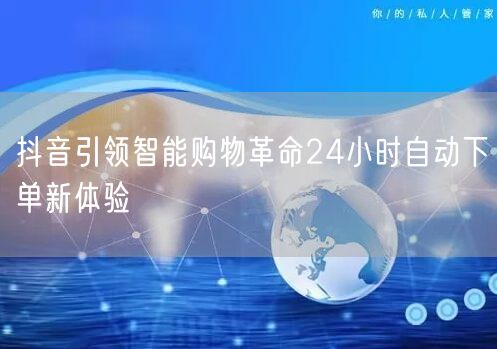 抖音引领智能购物革命24小时自动下单新体