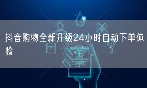 抖音购物全新升级24小时自动下单体验
