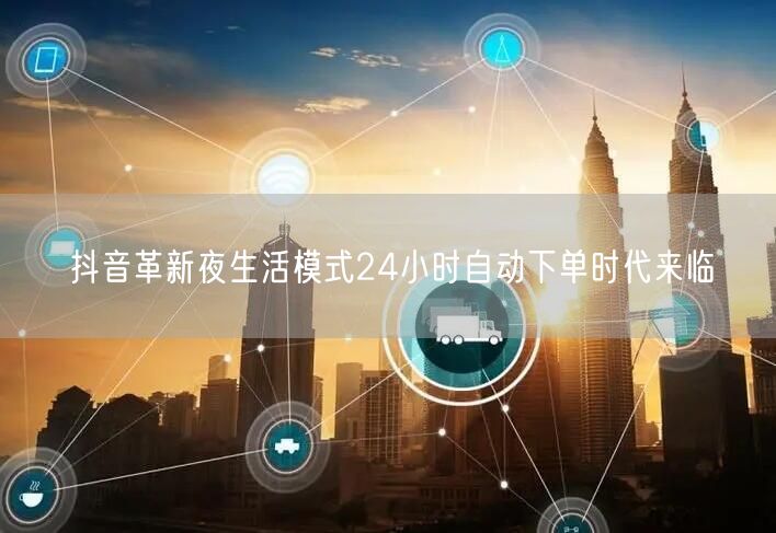 抖音革新夜生活模式24小时自动下单时代来