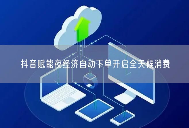 抖音赋能夜经济自动下单开启全天候消费