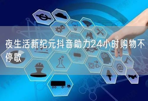 夜生活新纪元抖音助力24小时购物不停歇