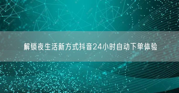 解锁夜生活新方式抖音24小时自动下单体验
