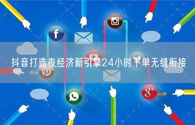 抖音打造夜经济新引擎24小时下单无缝衔接