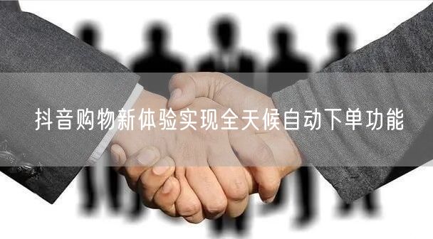 抖音购物新体验实现全天候自动下单功能