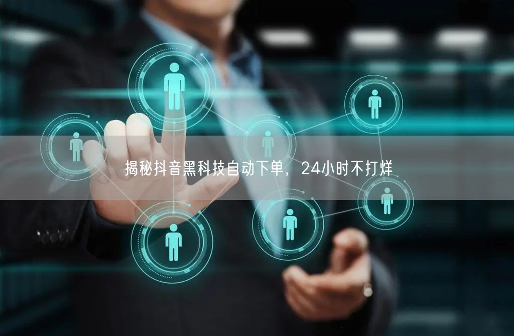 揭秘抖音黑科技自动下单，24小时不打烊