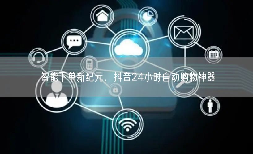 智能下单新纪元，抖音24小时自动购物神器