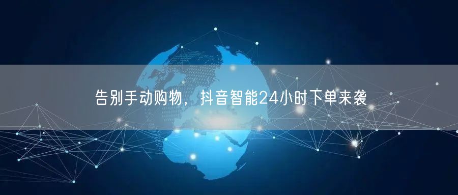 告别手动购物，抖音智能24小时下单来袭