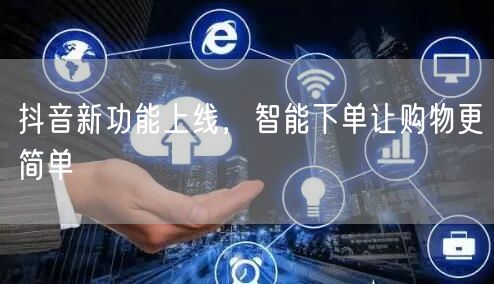 抖音新功能上线，智能下单让购物更简单