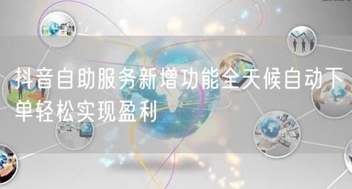 抖音自助服务新增功能全天候自动下单轻松实