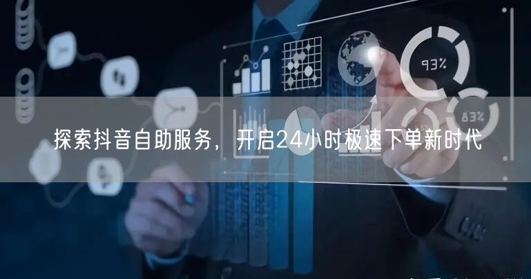 探索抖音自助服务，开启24小时极速下单新