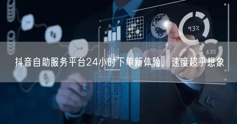 抖音自助服务平台24小时下单新体验，速度
