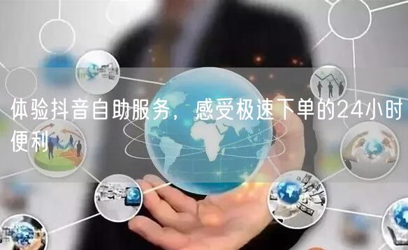 体验抖音自助服务，感受极速下单的24小时