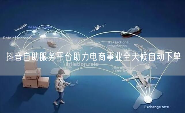 抖音自助服务平台助力电商事业全天候自动下