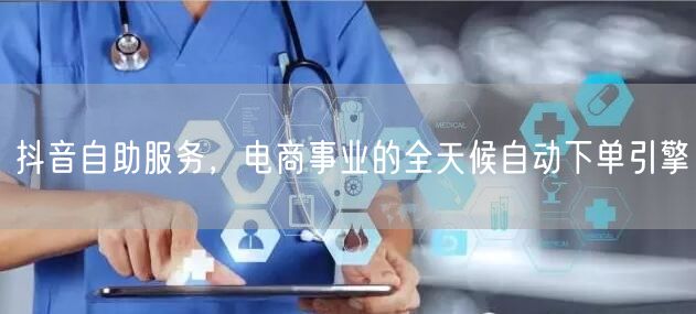 抖音自助服务，电商事业的全天候自动下单引