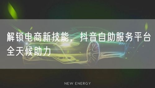 解锁电商新技能，抖音自助服务平台全天候助