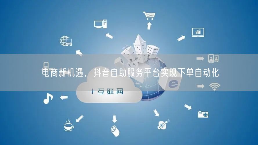 电商新机遇，抖音自助服务平台实现下单自动