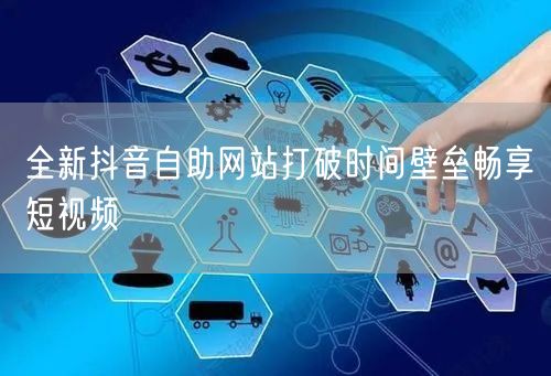 全新抖音自助网站打破时间壁垒畅享短视频