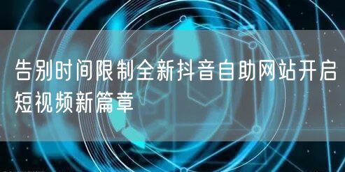 告别时间限制全新抖音自助网站开启短视频新