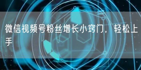 微信视频号粉丝增长小窍门，轻松上手