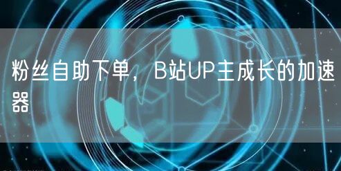 粉丝自助下单，B站UP主成长的加速器