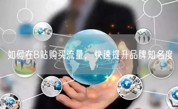 如何在B站购买流量，快速提升品牌知名度