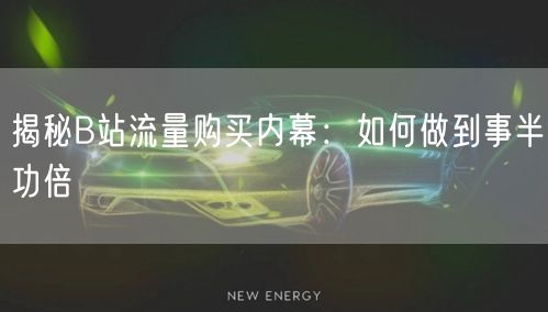 揭秘B站流量购买内幕：如何做到事半功倍