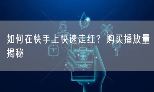 如何在快手上快速走红？购买播放量揭秘