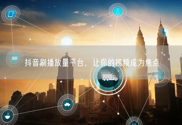 抖音刷播放量平台，让你的视频成为焦点