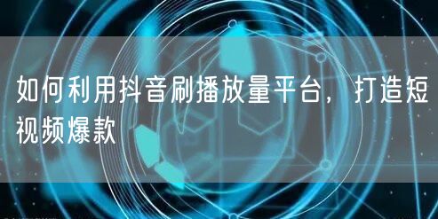 如何利用抖音刷播放量平台，打造短视频爆款