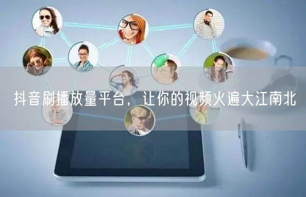 抖音刷播放量平台，让你的视频火遍大江南北