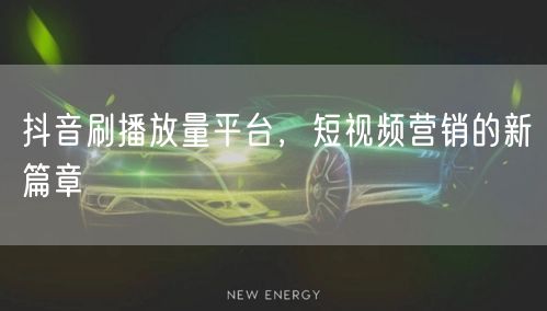 抖音刷播放量平台，短视频营销的新篇章