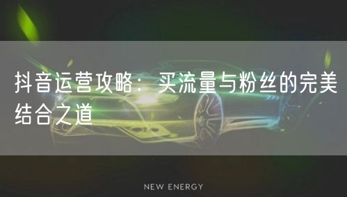 抖音运营攻略：买流量与粉丝的完美结合之道