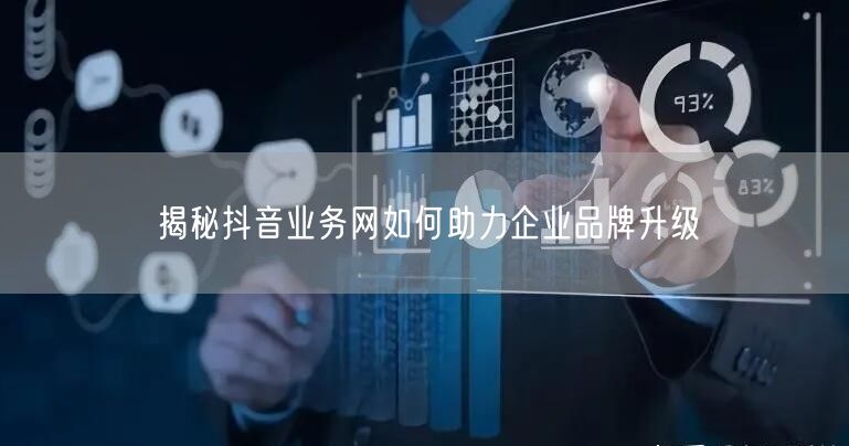 揭秘抖音业务网如何助力企业品牌升级