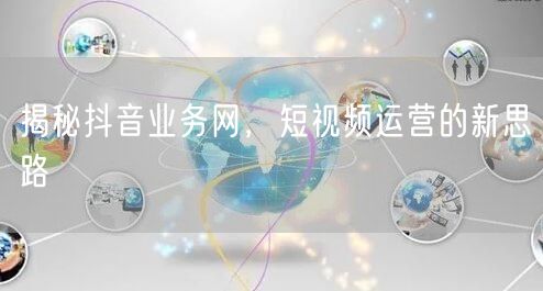 揭秘抖音业务网，短视频运营的新思路