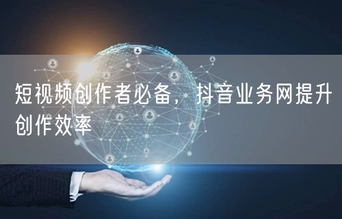 短视频创作者必备，抖音业务网提升创作效率